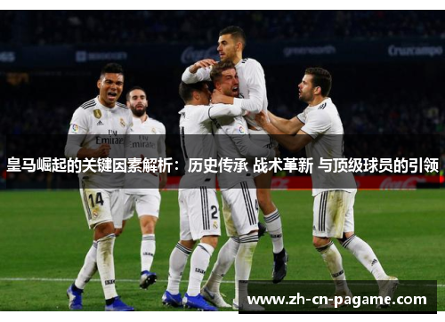 皇马崛起的关键因素解析：历史传承 战术革新 与顶级球员的引领