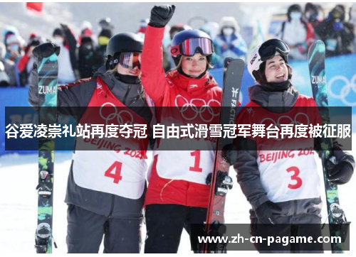 谷爱凌崇礼站再度夺冠 自由式滑雪冠军舞台再度被征服