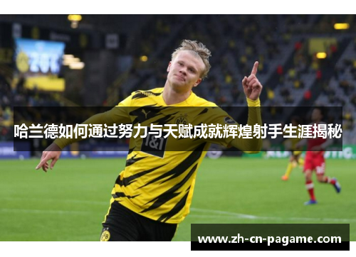 哈兰德如何通过努力与天赋成就辉煌射手生涯揭秘