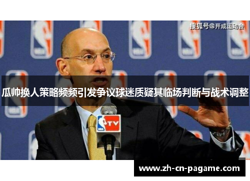 瓜帅换人策略频频引发争议球迷质疑其临场判断与战术调整