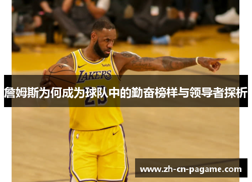 詹姆斯为何成为球队中的勤奋榜样与领导者探析