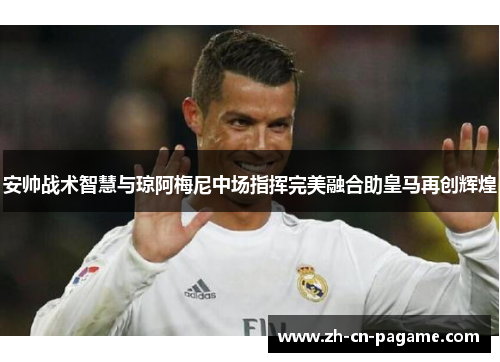 安帅战术智慧与琼阿梅尼中场指挥完美融合助皇马再创辉煌