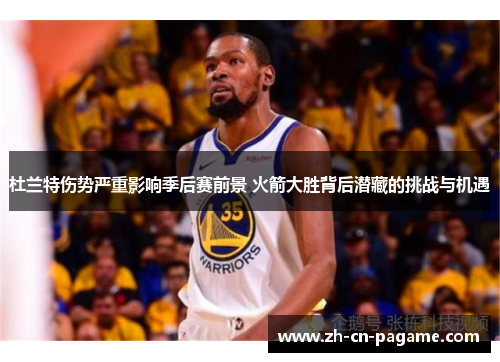 杜兰特伤势严重影响季后赛前景 火箭大胜背后潜藏的挑战与机遇