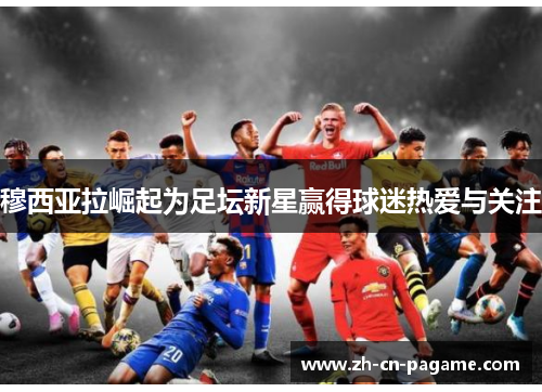 穆西亚拉崛起为足坛新星赢得球迷热爱与关注