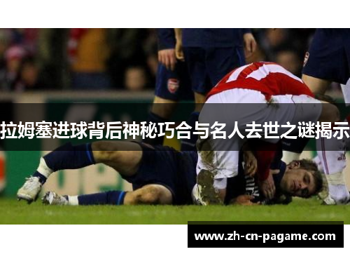 拉姆塞进球背后神秘巧合与名人去世之谜揭示