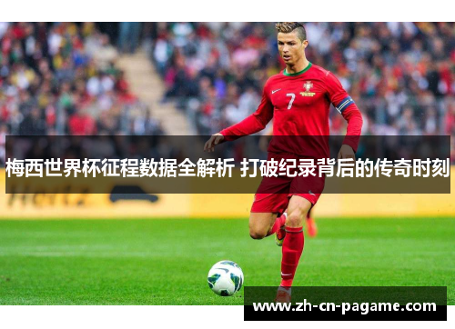梅西世界杯征程数据全解析 打破纪录背后的传奇时刻