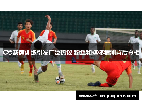 C罗缺席训练引发广泛热议 粉丝和媒体猜测背后真相