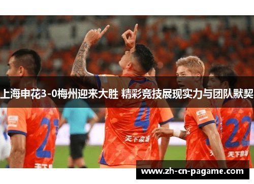 上海申花3-0梅州迎来大胜 精彩竞技展现实力与团队默契