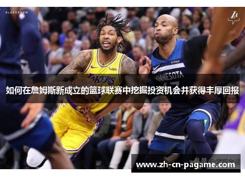 如何在詹姆斯新成立的篮球联赛中挖掘投资机会并获得丰厚回报