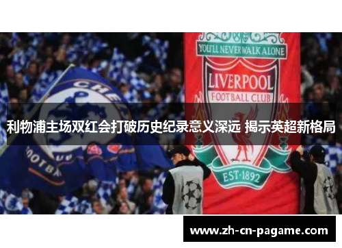 利物浦主场双红会打破历史纪录意义深远 揭示英超新格局