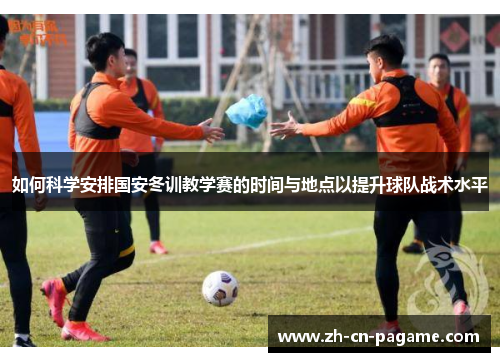 如何科学安排国安冬训教学赛的时间与地点以提升球队战术水平
