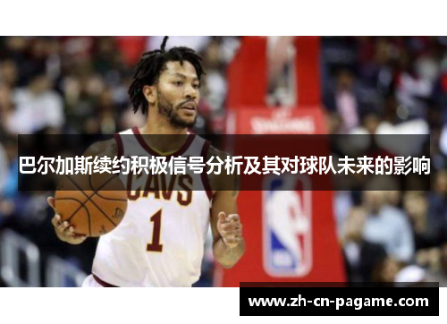 巴尔加斯续约积极信号分析及其对球队未来的影响