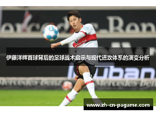 伊藤洋辉首球背后的足球战术启示与现代进攻体系的演变分析