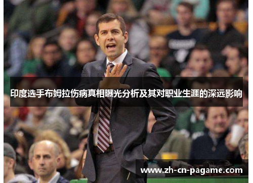 印度选手布姆拉伤病真相曝光分析及其对职业生涯的深远影响