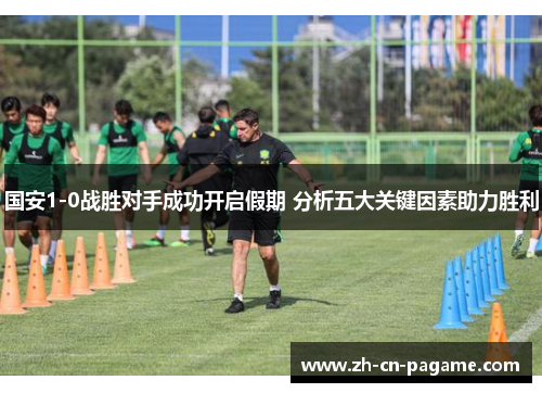 国安1-0战胜对手成功开启假期 分析五大关键因素助力胜利
