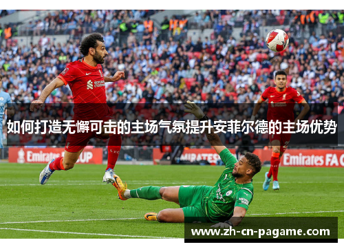 如何打造无懈可击的主场气氛提升安菲尔德的主场优势