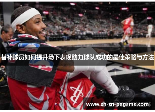 替补球员如何提升场下表现助力球队成功的最佳策略与方法