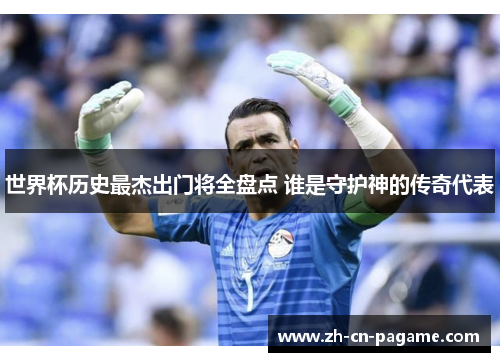 世界杯历史最杰出门将全盘点 谁是守护神的传奇代表