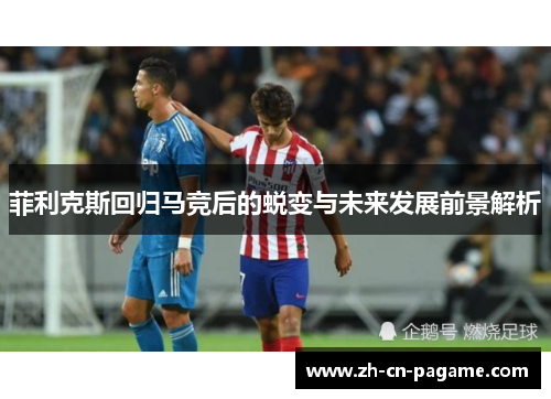 菲利克斯回归马竞后的蜕变与未来发展前景解析
