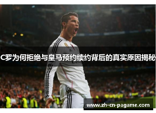 C罗为何拒绝与皇马预约续约背后的真实原因揭秘
