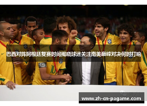 巴西对阵阿根廷复赛时间揭晓球迷关注南美巅峰对决何时打响