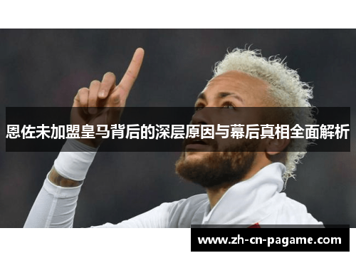 恩佐未加盟皇马背后的深层原因与幕后真相全面解析