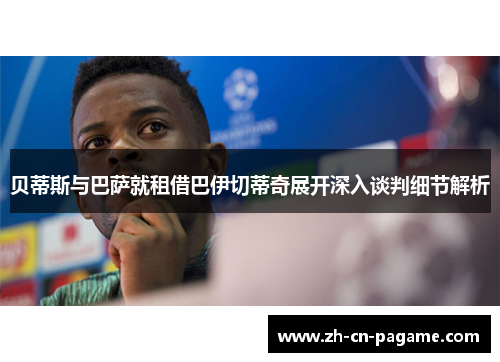 贝蒂斯与巴萨就租借巴伊切蒂奇展开深入谈判细节解析