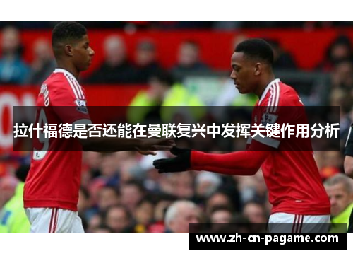 拉什福德是否还能在曼联复兴中发挥关键作用分析