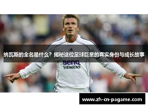 纳瓦斯的全名是什么？揭秘这位足球巨星的真实身份与成长故事