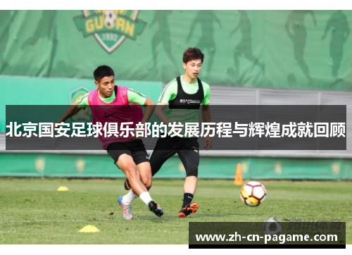 北京国安足球俱乐部的发展历程与辉煌成就回顾