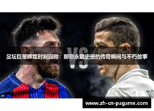 足坛巨星辉煌时刻回顾：那些永载史册的传奇瞬间与不朽故事