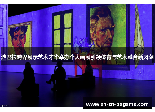 迪巴拉跨界展示艺术才华举办个人画展引领体育与艺术融合新风潮