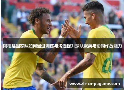 阿根廷国家队如何通过训练与沟通提升球队默契与协同作战能力