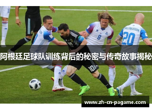 阿根廷足球队训练背后的秘密与传奇故事揭秘