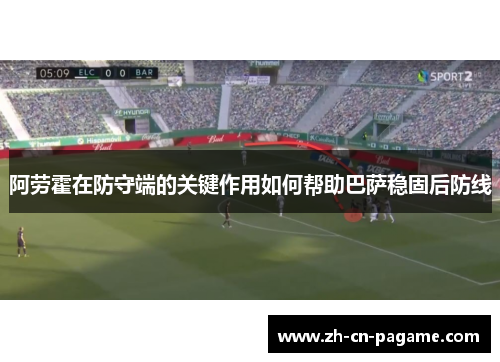 阿劳霍在防守端的关键作用如何帮助巴萨稳固后防线