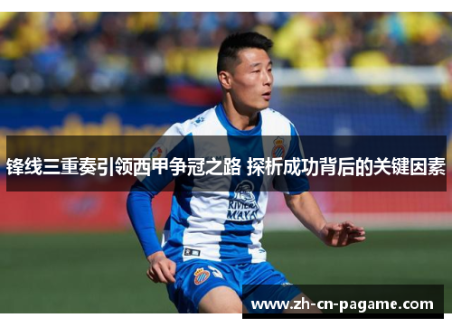 锋线三重奏引领西甲争冠之路 探析成功背后的关键因素