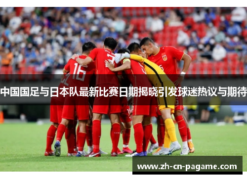 中国国足与日本队最新比赛日期揭晓引发球迷热议与期待