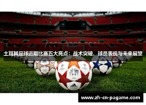 土耳其足球近期比赛五大亮点：战术突破、球员表现与未来展望