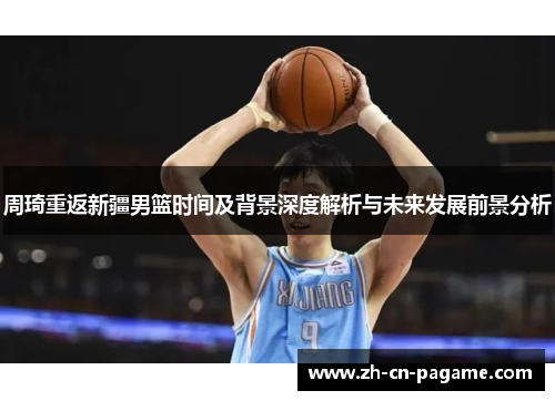 周琦重返新疆男篮时间及背景深度解析与未来发展前景分析