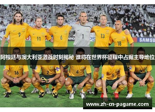 阿根廷与澳大利亚激战时刻揭秘 谁将在世界杯征程中占据主导地位