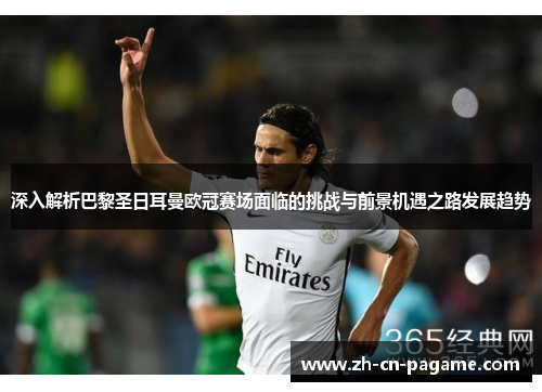 深入解析巴黎圣日耳曼欧冠赛场面临的挑战与前景机遇之路发展趋势
