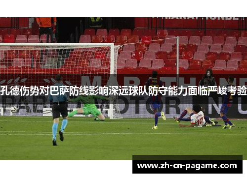 孔德伤势对巴萨防线影响深远球队防守能力面临严峻考验 孔德伤势对巴萨防线影响深远球队防守能力面临严峻考验