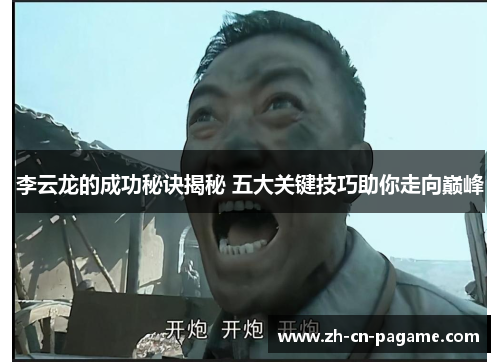 李云龙的成功秘诀揭秘 五大关键技巧助你走向巅峰 李云龙的成功秘诀揭秘 五大关键技巧助你走向巅峰