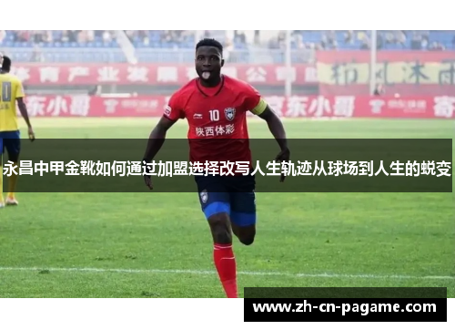 永昌中甲金靴如何通过加盟选择改写人生轨迹从球场到人生的蜕变 永昌中甲金靴如何通过加盟选择改写人生轨迹从球场到人生的蜕变