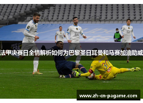 法甲决赛日全情解析如何为巴黎圣日耳曼和马赛加油助威 法甲决赛日全情解析如何为巴黎圣日耳曼和马赛加油助威