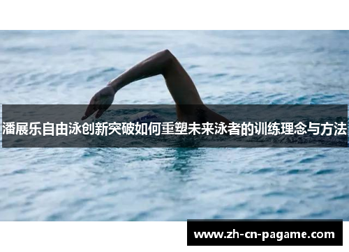 潘展乐自由泳创新突破如何重塑未来泳者的训练理念与方法