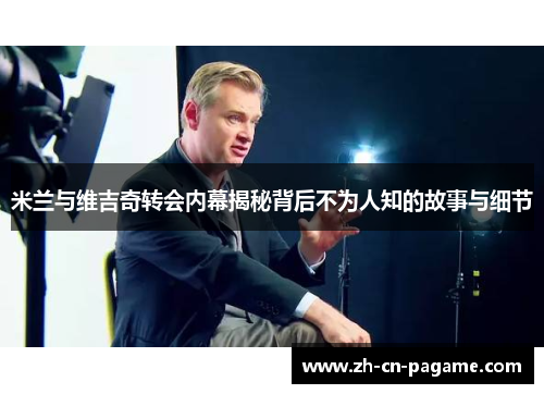 米兰与维吉奇转会内幕揭秘背后不为人知的故事与细节 米兰与维吉奇转会内幕揭秘背后不为人知的故事与细节