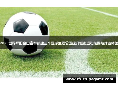 2026世界杯旧金山宣布新建三个足球主题公园提升城市运动氛围与球迷体验